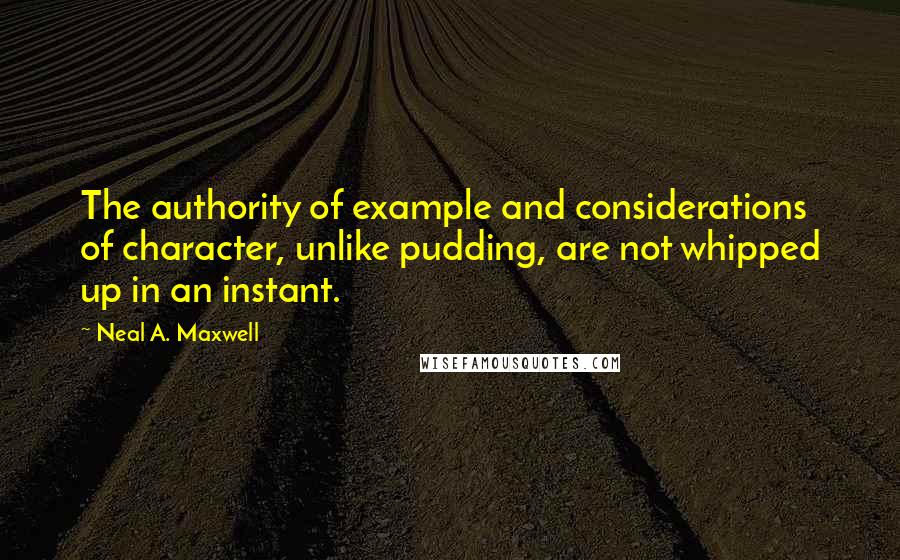 Neal A. Maxwell Quotes: The authority of example and considerations of character, unlike pudding, are not whipped up in an instant.