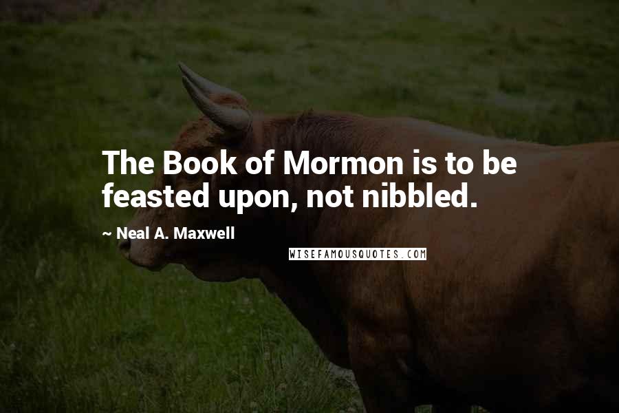 Neal A. Maxwell Quotes: The Book of Mormon is to be feasted upon, not nibbled.