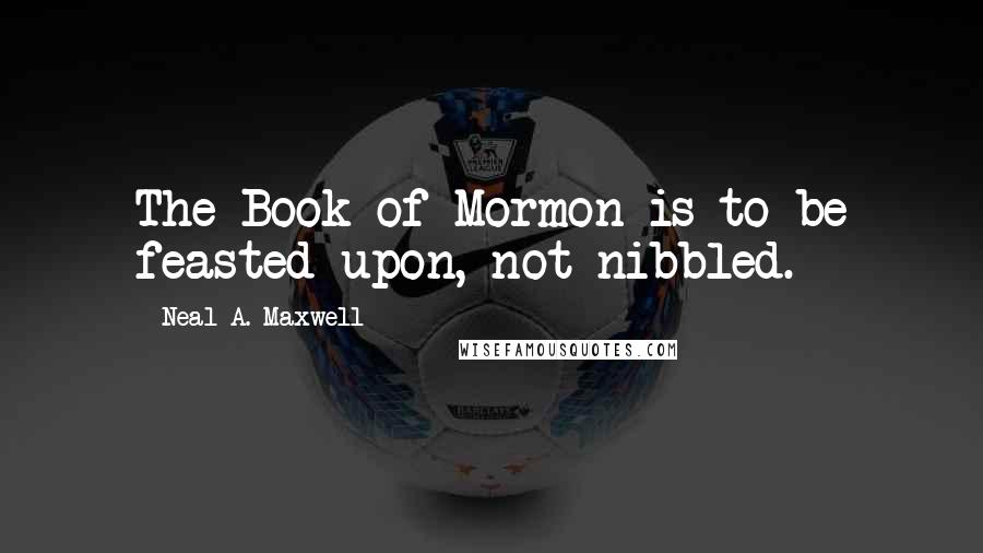 Neal A. Maxwell Quotes: The Book of Mormon is to be feasted upon, not nibbled.