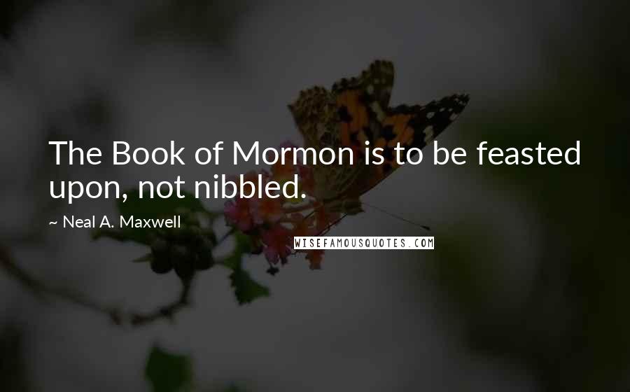 Neal A. Maxwell Quotes: The Book of Mormon is to be feasted upon, not nibbled.