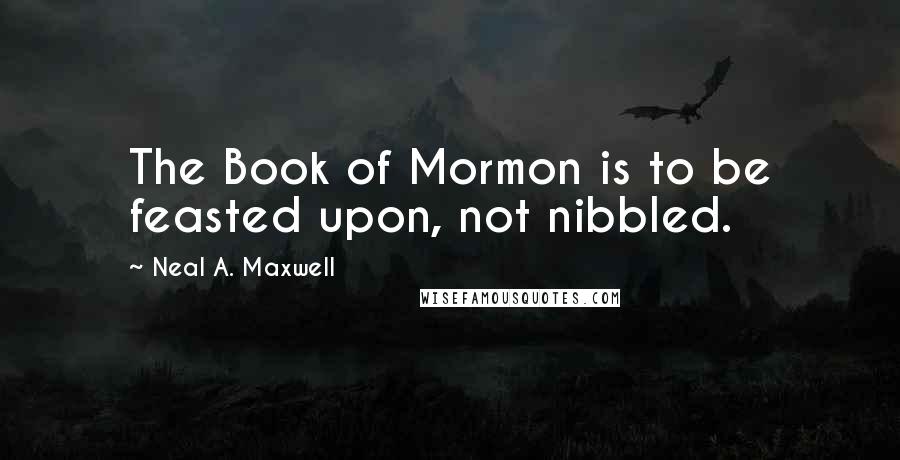 Neal A. Maxwell Quotes: The Book of Mormon is to be feasted upon, not nibbled.