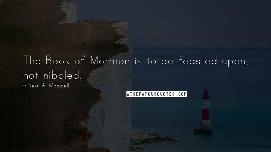 Neal A. Maxwell Quotes: The Book of Mormon is to be feasted upon, not nibbled.