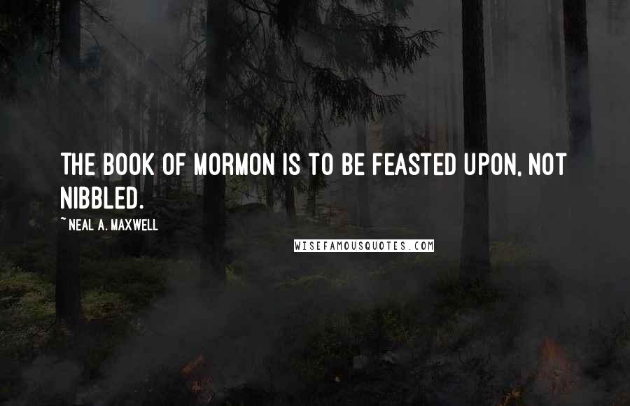 Neal A. Maxwell Quotes: The Book of Mormon is to be feasted upon, not nibbled.