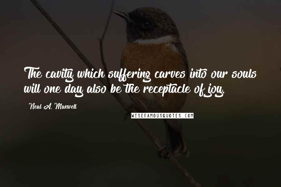 Neal A. Maxwell Quotes: The cavity which suffering carves into our souls will one day also be the receptacle of joy.