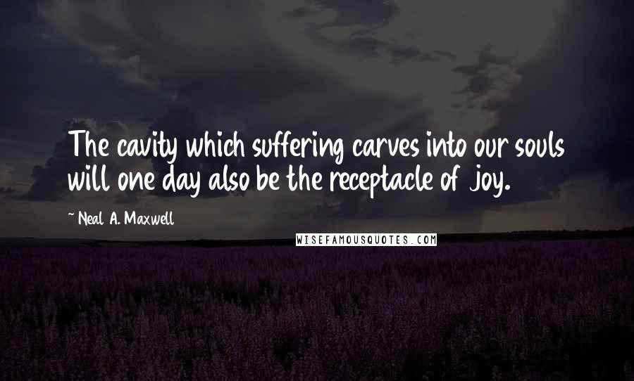 Neal A. Maxwell Quotes: The cavity which suffering carves into our souls will one day also be the receptacle of joy.