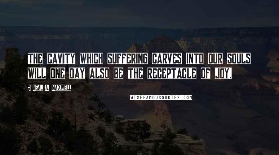 Neal A. Maxwell Quotes: The cavity which suffering carves into our souls will one day also be the receptacle of joy.