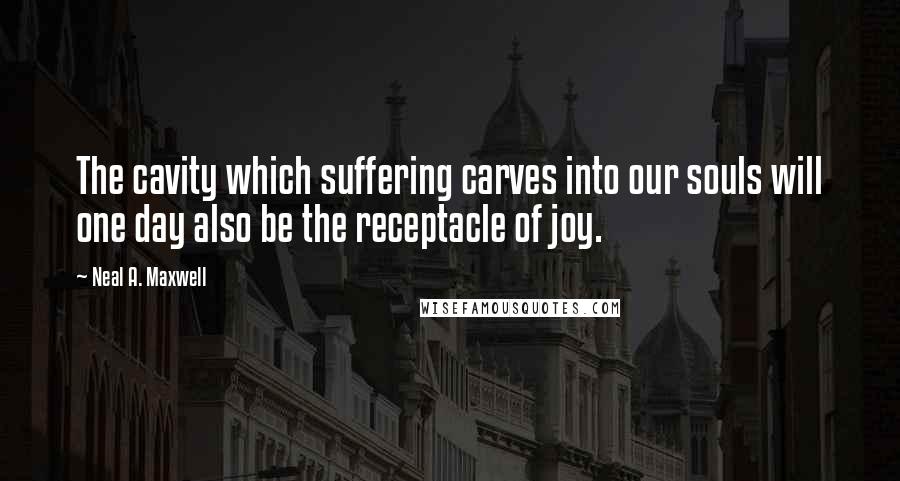 Neal A. Maxwell Quotes: The cavity which suffering carves into our souls will one day also be the receptacle of joy.