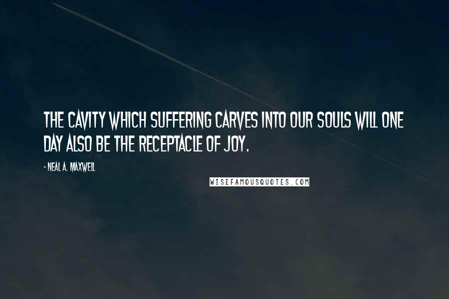 Neal A. Maxwell Quotes: The cavity which suffering carves into our souls will one day also be the receptacle of joy.