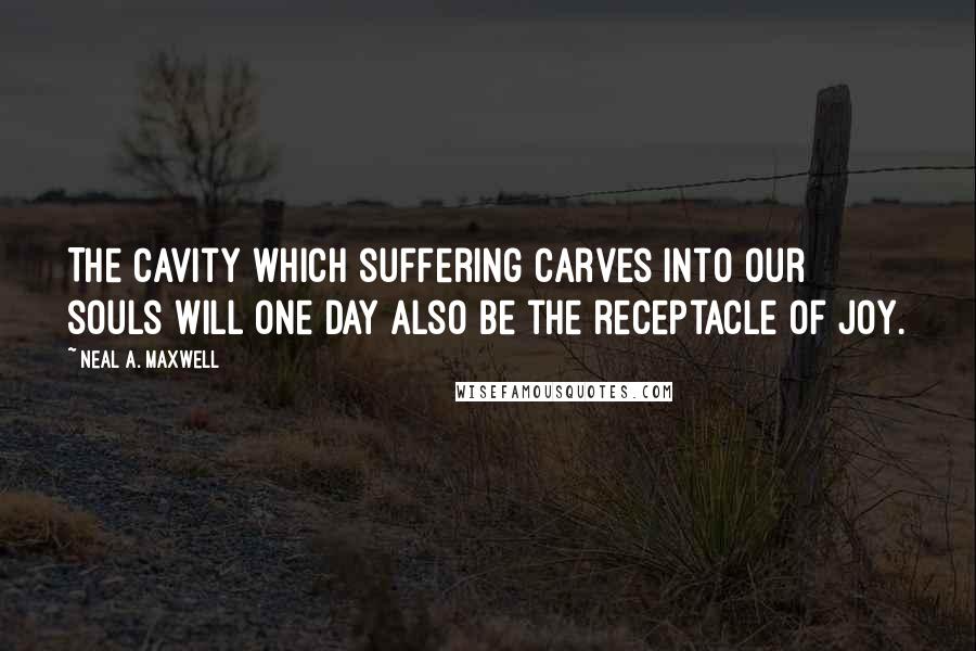 Neal A. Maxwell Quotes: The cavity which suffering carves into our souls will one day also be the receptacle of joy.