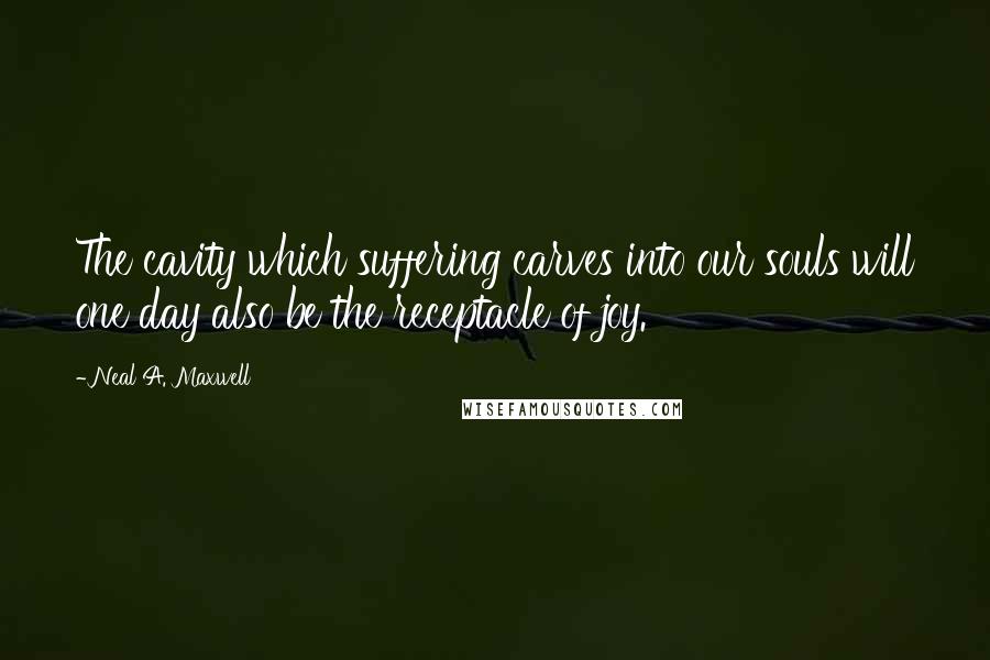 Neal A. Maxwell Quotes: The cavity which suffering carves into our souls will one day also be the receptacle of joy.