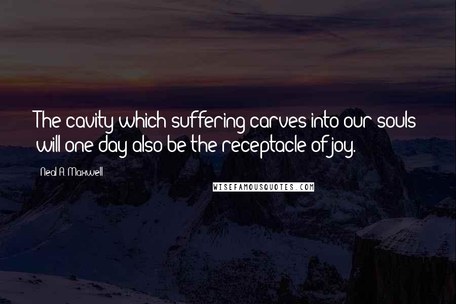 Neal A. Maxwell Quotes: The cavity which suffering carves into our souls will one day also be the receptacle of joy.