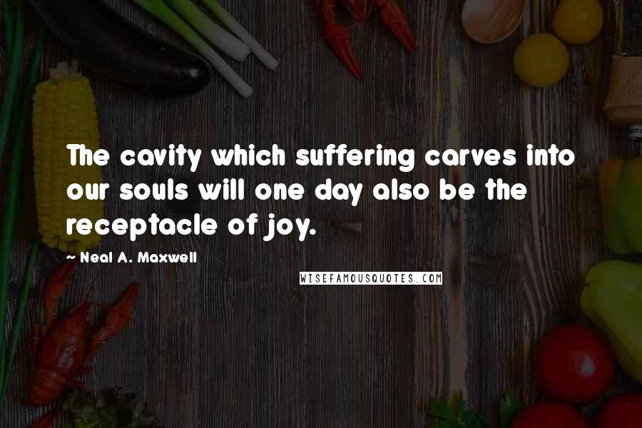 Neal A. Maxwell Quotes: The cavity which suffering carves into our souls will one day also be the receptacle of joy.