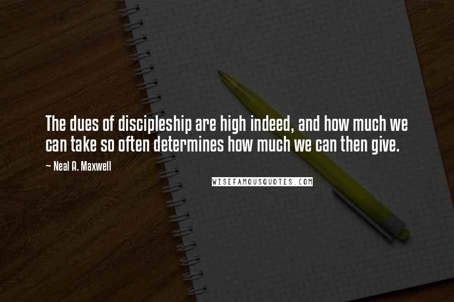 Neal A. Maxwell Quotes: The dues of discipleship are high indeed, and how much we can take so often determines how much we can then give.