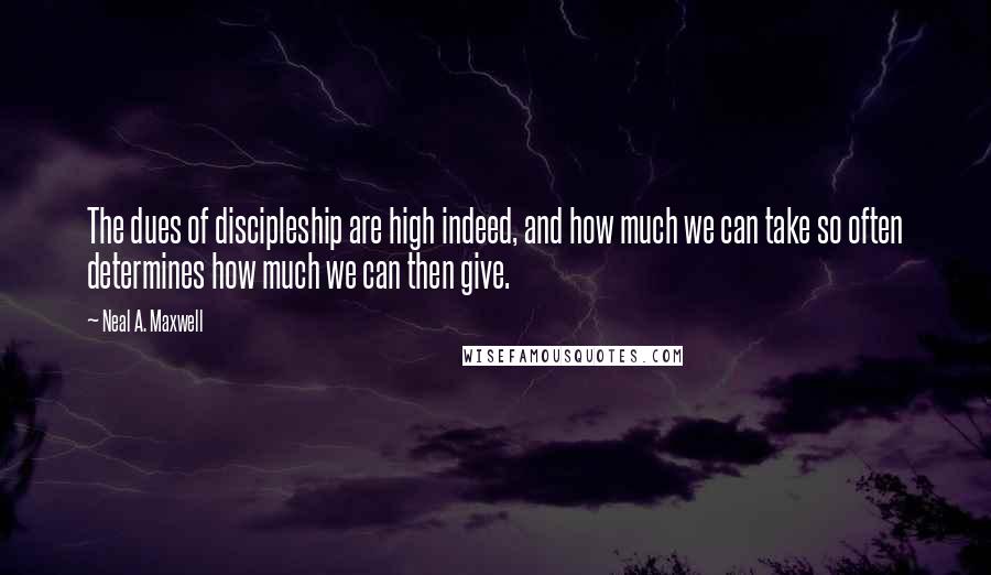 Neal A. Maxwell Quotes: The dues of discipleship are high indeed, and how much we can take so often determines how much we can then give.