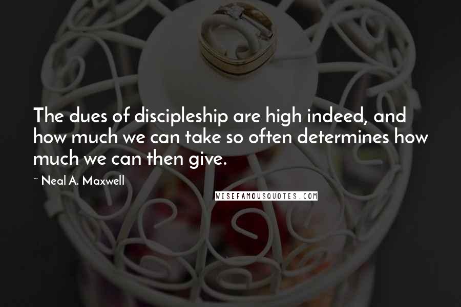Neal A. Maxwell Quotes: The dues of discipleship are high indeed, and how much we can take so often determines how much we can then give.