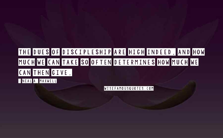 Neal A. Maxwell Quotes: The dues of discipleship are high indeed, and how much we can take so often determines how much we can then give.