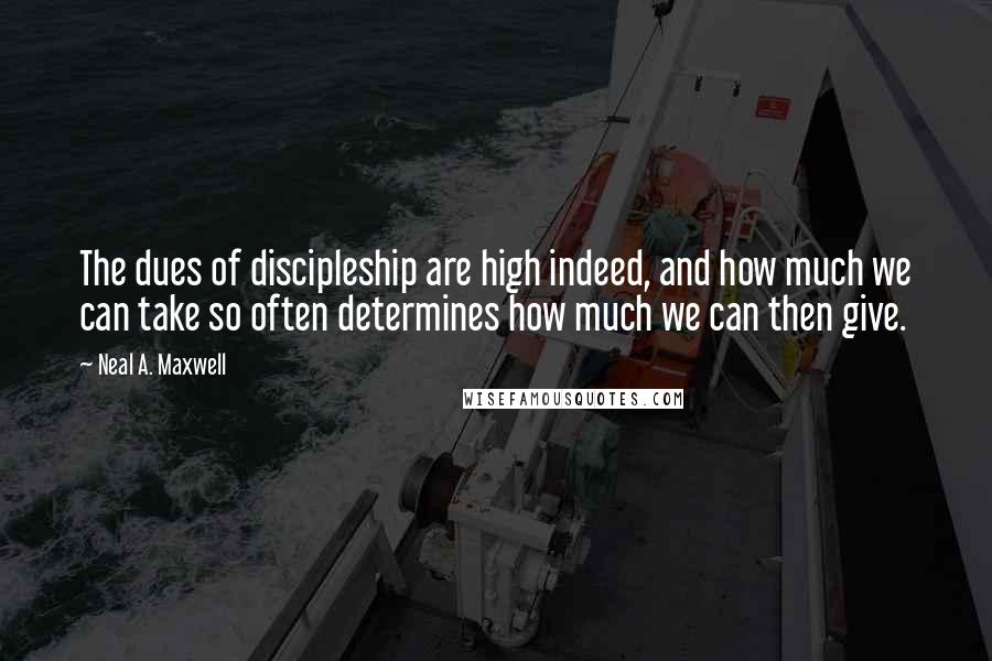 Neal A. Maxwell Quotes: The dues of discipleship are high indeed, and how much we can take so often determines how much we can then give.