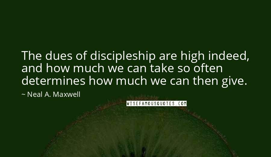 Neal A. Maxwell Quotes: The dues of discipleship are high indeed, and how much we can take so often determines how much we can then give.