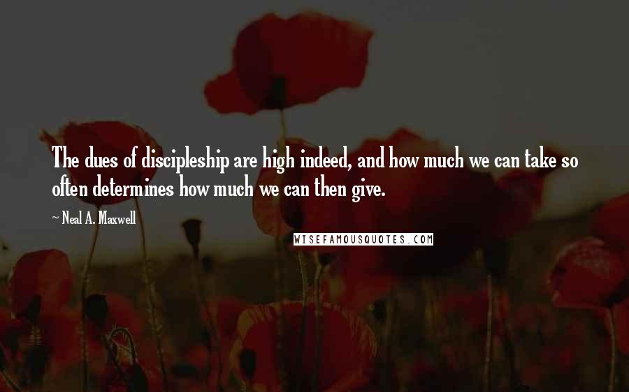 Neal A. Maxwell Quotes: The dues of discipleship are high indeed, and how much we can take so often determines how much we can then give.