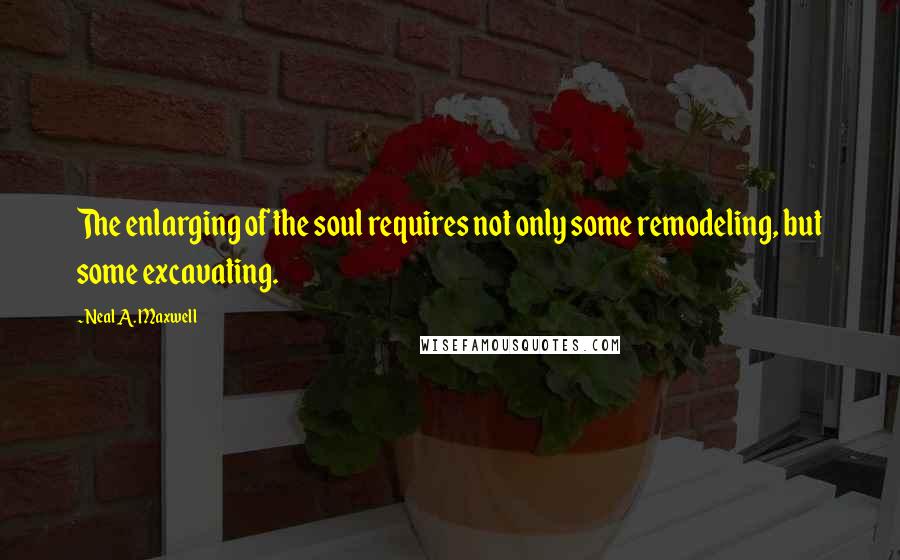 Neal A. Maxwell Quotes: The enlarging of the soul requires not only some remodeling, but some excavating.