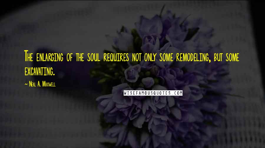 Neal A. Maxwell Quotes: The enlarging of the soul requires not only some remodeling, but some excavating.