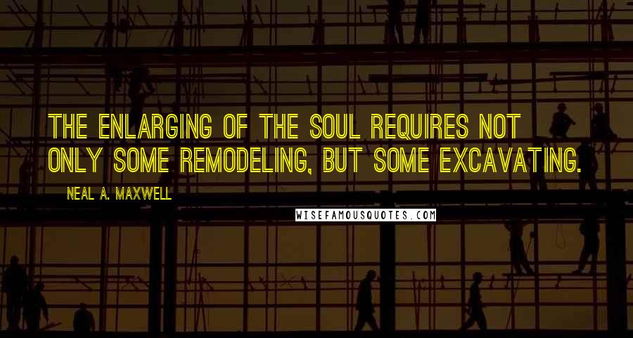 Neal A. Maxwell Quotes: The enlarging of the soul requires not only some remodeling, but some excavating.