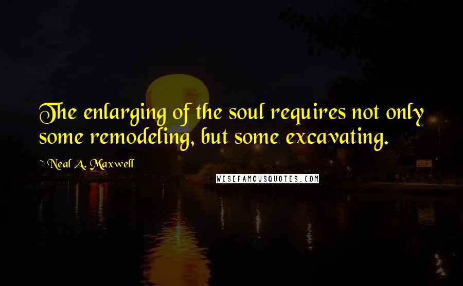 Neal A. Maxwell Quotes: The enlarging of the soul requires not only some remodeling, but some excavating.