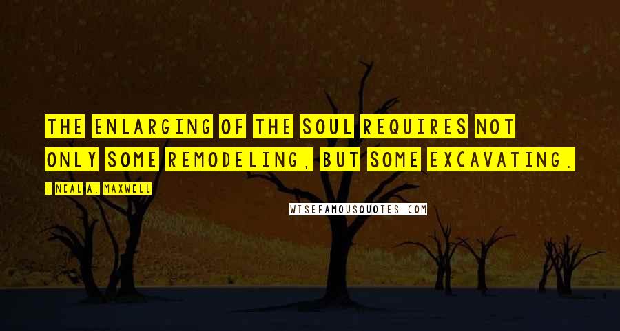 Neal A. Maxwell Quotes: The enlarging of the soul requires not only some remodeling, but some excavating.