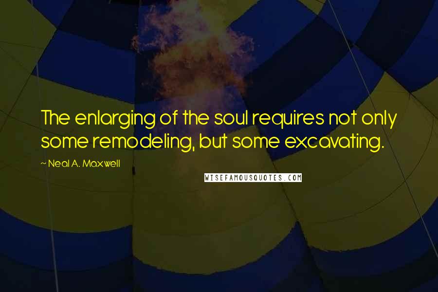 Neal A. Maxwell Quotes: The enlarging of the soul requires not only some remodeling, but some excavating.