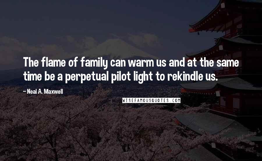 Neal A. Maxwell Quotes: The flame of family can warm us and at the same time be a perpetual pilot light to rekindle us.