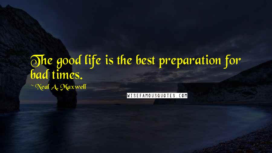 Neal A. Maxwell Quotes: The good life is the best preparation for bad times.