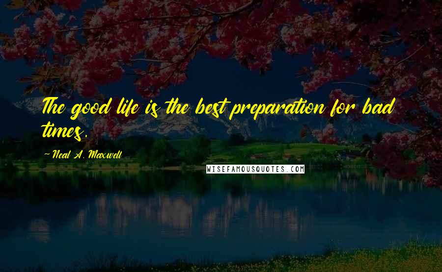 Neal A. Maxwell Quotes: The good life is the best preparation for bad times.