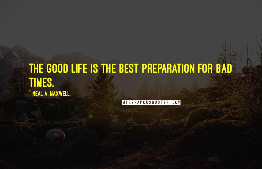 Neal A. Maxwell Quotes: The good life is the best preparation for bad times.