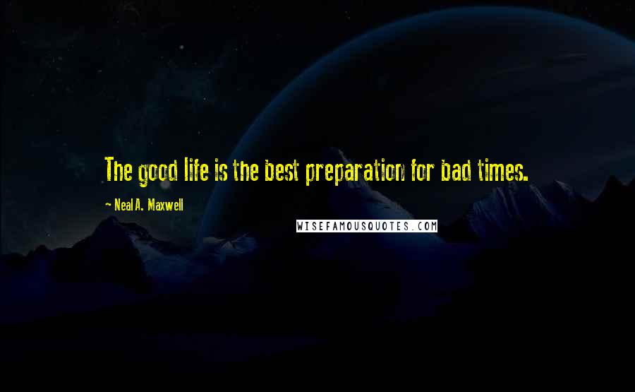 Neal A. Maxwell Quotes: The good life is the best preparation for bad times.