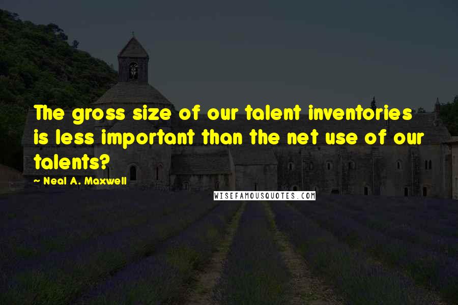 Neal A. Maxwell Quotes: The gross size of our talent inventories is less important than the net use of our talents?