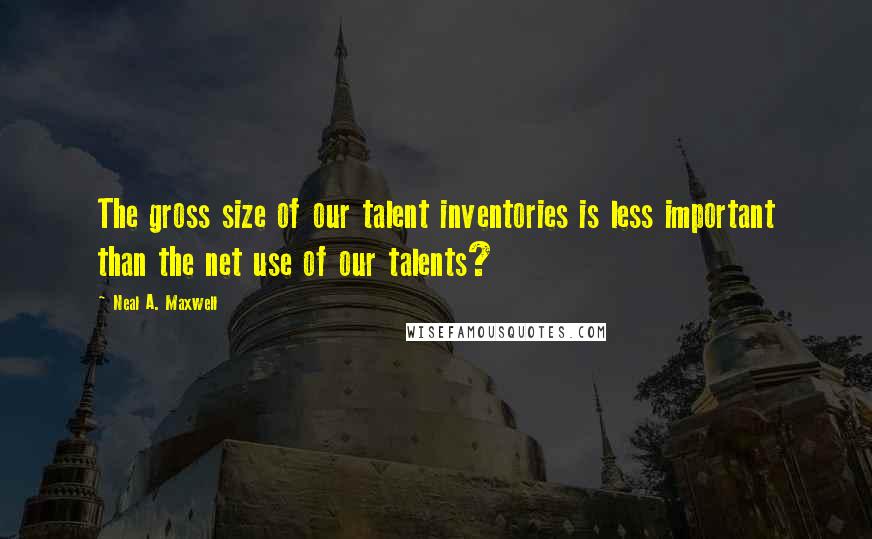 Neal A. Maxwell Quotes: The gross size of our talent inventories is less important than the net use of our talents?