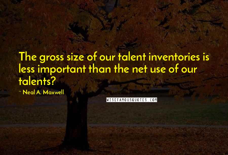 Neal A. Maxwell Quotes: The gross size of our talent inventories is less important than the net use of our talents?