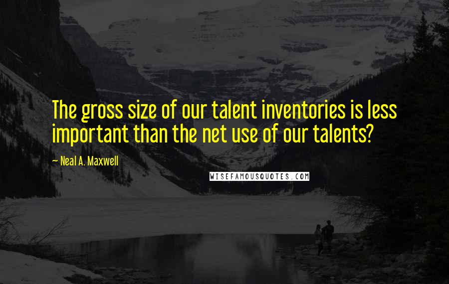 Neal A. Maxwell Quotes: The gross size of our talent inventories is less important than the net use of our talents?