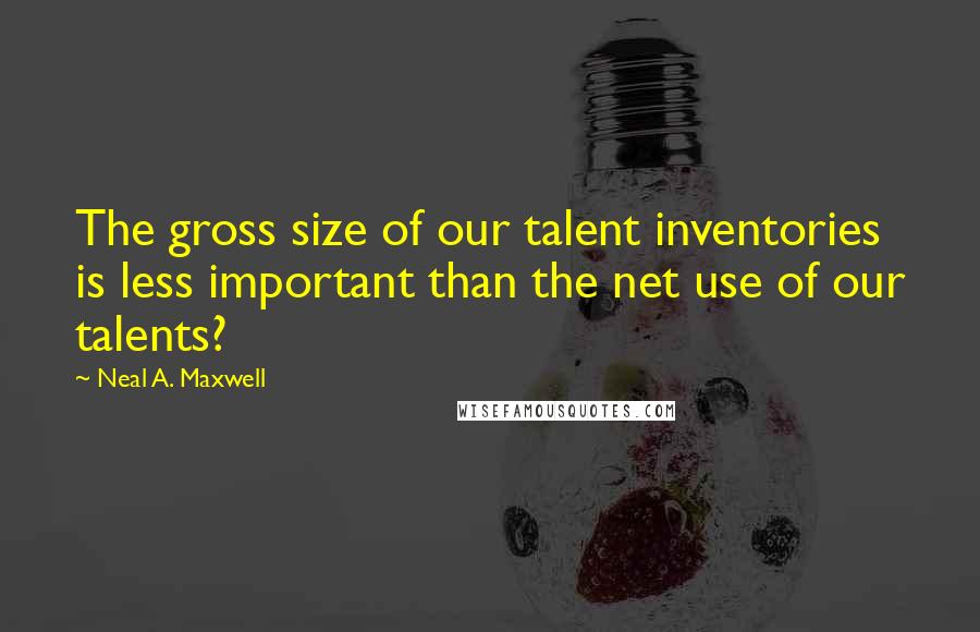 Neal A. Maxwell Quotes: The gross size of our talent inventories is less important than the net use of our talents?