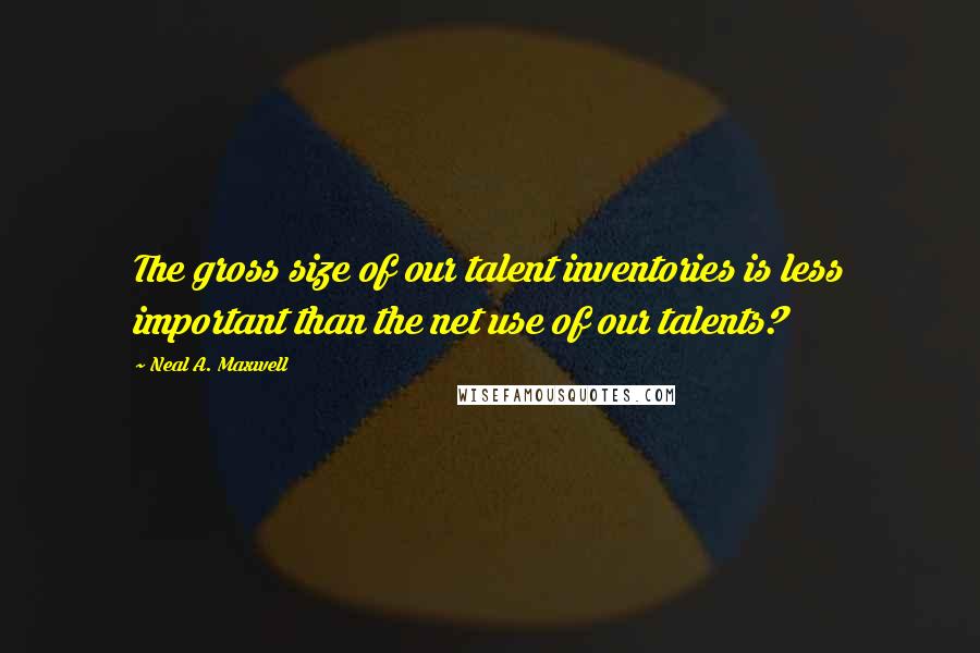 Neal A. Maxwell Quotes: The gross size of our talent inventories is less important than the net use of our talents?