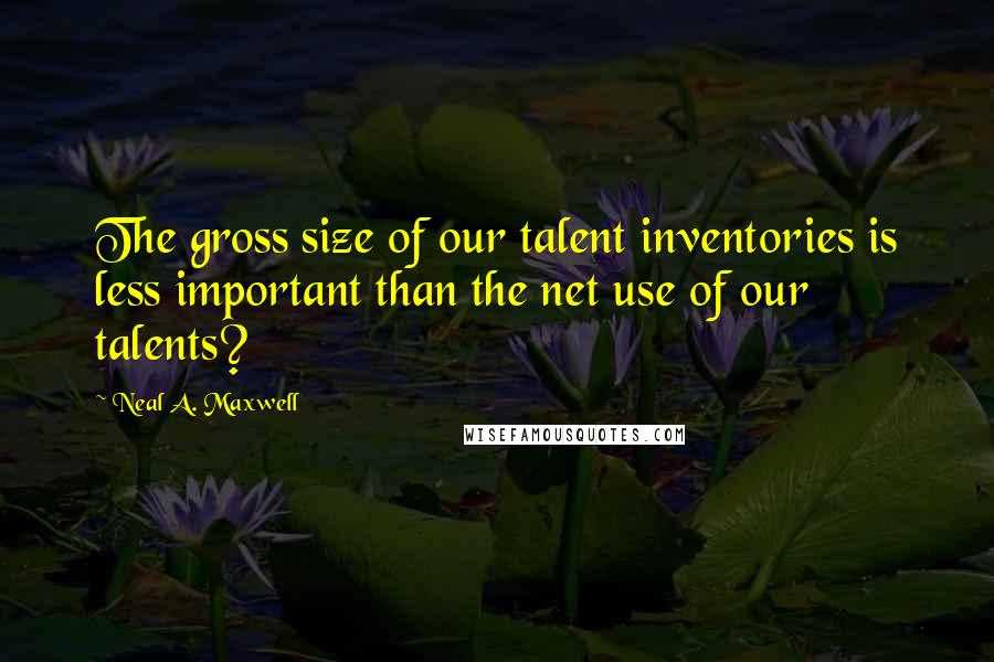 Neal A. Maxwell Quotes: The gross size of our talent inventories is less important than the net use of our talents?