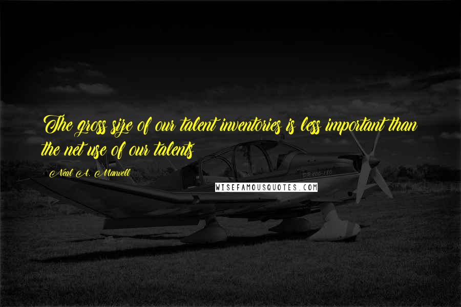 Neal A. Maxwell Quotes: The gross size of our talent inventories is less important than the net use of our talents?