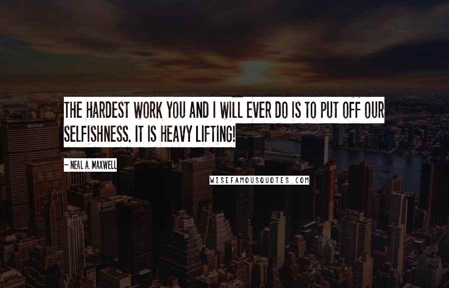 Neal A. Maxwell Quotes: The hardest work you and I will ever do is to put off our selfishness. It is heavy lifting!