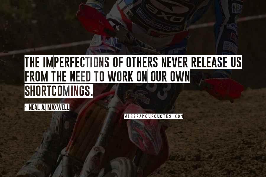 Neal A. Maxwell Quotes: The imperfections of others never release us from the need to work on our own shortcomings.