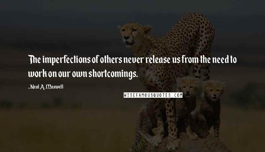 Neal A. Maxwell Quotes: The imperfections of others never release us from the need to work on our own shortcomings.