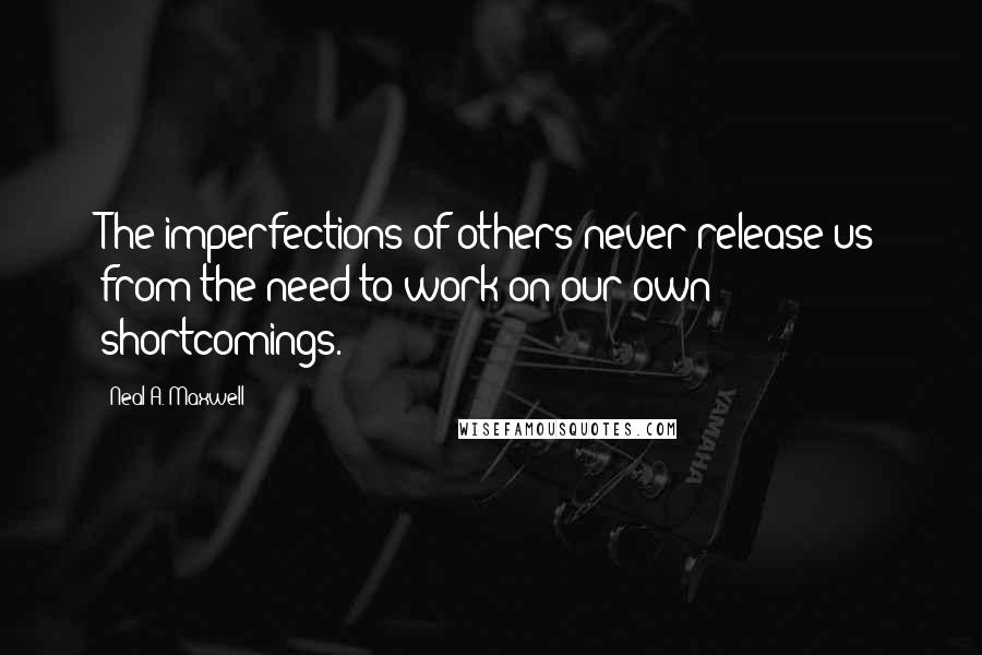 Neal A. Maxwell Quotes: The imperfections of others never release us from the need to work on our own shortcomings.