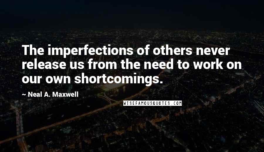 Neal A. Maxwell Quotes: The imperfections of others never release us from the need to work on our own shortcomings.