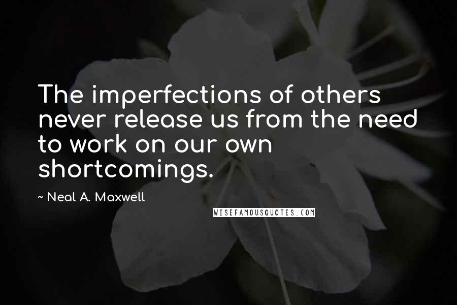 Neal A. Maxwell Quotes: The imperfections of others never release us from the need to work on our own shortcomings.