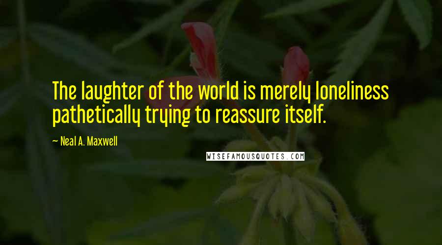 Neal A. Maxwell Quotes: The laughter of the world is merely loneliness pathetically trying to reassure itself.