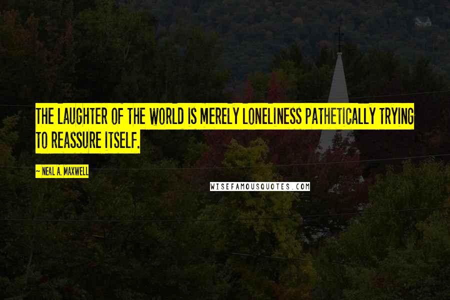 Neal A. Maxwell Quotes: The laughter of the world is merely loneliness pathetically trying to reassure itself.